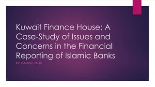 Kuwait Finance House: A
Case-Study of Issues and
Concerns in the Financial
Reporting of Islamic Banks
BY: CAMILLE PALDI

 