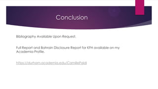 Conclusion
Bibliography Available Upon Request.
Full Report and Bahrain Disclosure Report for KFH available on my
Academia Profile.
https://durham.academia.edu/CamillePaldi

 
