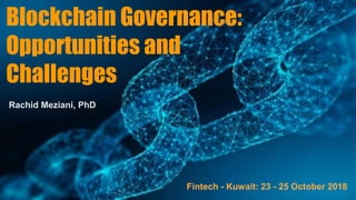 Blockchain Governance:
Opportunities and
Challenges
Rachid Meziani, PhD
Fintech - Kuwait: 23 - 25 October 2018
 