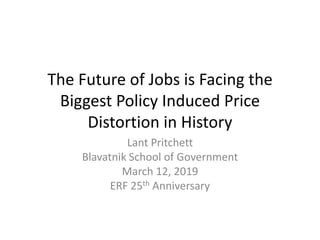 The Future of Jobs is Facing the
Biggest Policy Induced Price
Distortion in History
Lant Pritchett
Blavatnik School of Government
March 12, 2019
ERF 25th Anniversary
 
