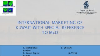 INTERNATIONAL MARKETING OF
KUWAIT WITH SPECIAL REFERENCE
TO McD
1. Mohit Bhat 5. Shivani
Pandey
2. Karan Gujral 6. Vivek
 