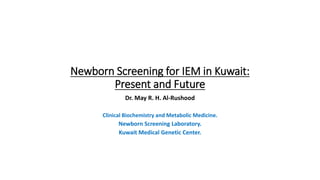 Newborn Screening for IEM in Kuwait:
Present and Future
Dr. May R. H. Al-Rushood
Clinical Biochemistry and Metabolic Medicine.
Newborn Screening Laboratory.
Kuwait Medical Genetic Center.
 
