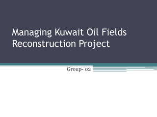 Managing Kuwait Oil Fields
Reconstruction Project
Group- 02

 
