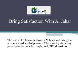 Bring Satisfaction With Al Jahar
The wide collection of sex toys in Al Jahar will bring you
an unmatched level of pleasure. There are toys for every
purpose including solo, couple, and, BDSM sessions.
 