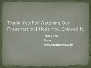Thank You
From
www.kuwaitsextoy.com
Thank You For Watching Our
Presentation,I Hope You Enjoyed It.
 