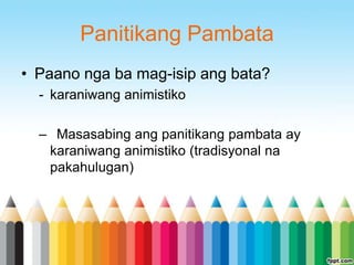 Panitikang Pambata
• Paano nga ba mag-isip ang bata?
  - karaniwang animistiko

  – Masasabing ang panitikang pambata ay
   karaniwang animistiko (tradisyonal na
   pakahulugan)
 