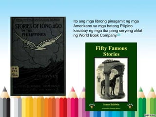 Ito ang mga librong pinagamit ng mga
Amerikano sa mga batang Pilipino
kasabay ng mga iba pang seryeng aklat
ng World Book Company.[9]
 