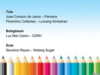 Tula
Jose Corazon de Jesus – Pamana
Florentino Collantes – Lumang Simbahan

Balagtasan
Luz Mat Castro – DZRH

Dula
Severino Reyes – Walang Sugat
 