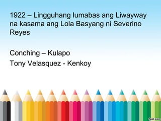 1922 – Lingguhang lumabas ang Liwayway
na kasama ang Lola Basyang ni Severino
Reyes

Conching – Kulapo
Tony Velasquez - Kenkoy
 