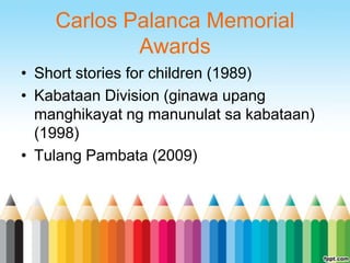 Carlos Palanca Memorial
            Awards
• Short stories for children (1989)
• Kabataan Division (ginawa upang
  manghikayat ng manunulat sa kabataan)
  (1998)
• Tulang Pambata (2009)
 