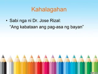 Kahalagahan
• Sabi nga ni Dr. Jose Rizal:
  “Ang kabataan ang pag-asa ng bayan”
 