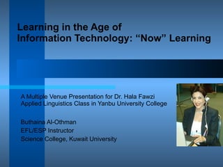 Learning in the Age of  Information Technology: “Now” Learning A Multiple Venue Presentation for Dr. Hala Fawzi Applied Linguistics Class in Yanbu University College Buthaina Al-Othman EFL/ESP Instructor Science College, Kuwait University 