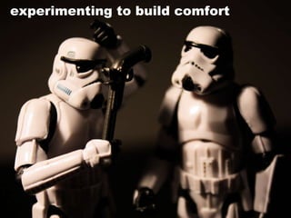 experimenting to build comfort 