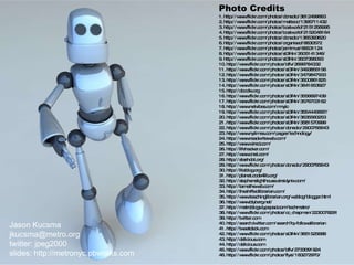 Photo Credits 1. http://www.flickr.com/photos/donsolo/3612499663 2. http://www.flickr.com/photos/matteoc/1395711432 3. http://www.flickr.com/photos/bostworld/2151256995 4. http://www.flickr.com/photos/bostworld/2152048164 5. http://www.flickr.com/photos/donsolo/1365393620 6. http://www.flickr.com/photos/organised/8830572 7. http://www.flickr.com/photos/jemimus/66531124 8. http://www.flickr.com/photos/st3f4n/3505141346/ 9. http://www.flickr.com/photos/st3f4n/3507396093 10. http://www.flickr.com/photos/bflv/2699784332  11. http://www.flickr.com/photos/st3f4n/3493855156  12. http://www.flickr.com/photos/st3f4n/3479847933  13. http://www.flickr.com/photos/st3f4n/3500861825  14. http://www.flickr.com/photos/st3f4n/3641653927  15. http://doodle.org 16. http://www.flickr.com/photos/st3f4n/3556697439  17. http://www.flickr.com/photos/st3f4n/3576703162  18. http://www.netvibes.com/mnylc  19. http://www.flickr.com/photos/st3f4n/3554445697/  20. http://www.flickr.com/photos/st3f4n/3635560253 21. http://www.flickr.com/photos/st3f4n/3581570999 22. http://www.flickr.com/photos/donsolo/2900765643 23. http://www.nytimes.com/pages/technology/ 24. http://www.readwriteweb.com/ 25. http://www.wired.com/ 26. http://lifehacker.com/ 27. http://www.cnet.com/ 28. http://slashdot.org/ 29. http://www.flickr.com/photos/donsolo/2900765643 30. http://litablog.org/ 31. http://planet.code4lib.org/ 32. http://stephenslighthouse.sirsidynix.com/ 33. http://tametheweb.com/ 34. http://theshiftedlibrarian.com/ 35. http://www.teachinglibrarian.org/weblog/blogger.html 36. http://www.blyberg.net/ 37. http://metroblogs.typepad.com/techmetro/ 38. http://www.flickr.com/photos/cc_chapman/2230078291 39. http://twitter.com 40. http://search.twitter.com/search?q=followalibrarian 41. http://tweetdeck.com 42. http://www.flickr.com/photos/st3f4n/3651525688 43. http://delicious.com 44. http://delicious.com 45. http://www.flickr.com/photos/bflv/2733091924 46. http://www.flickr.com/photos/flysi/183272970/     Jason Kucsma [email_address] twitter: j450nk slides: http://metronyc.pbworks.com Thank You!  