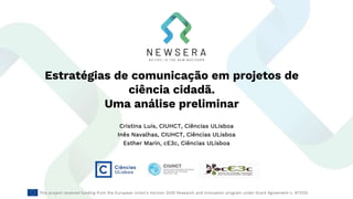 Estratégias de comunicação em projetos de
ciência cidadã.
Uma análise preliminar
Cristina Luís, CIUHCT, Ciências ULisboa
Inês Navalhas, CIUHCT, Ciências ULisboa
Esther Marín, cE3c, Ciências ULisboa
This project received funding from the European Union's Horizon 2020 Research and Innovation program under Grant Agreement n. 873125
 