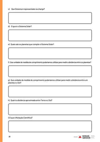 21
c)     Que Sistema é representado na charge?
MEDIDAS QUE NOS RODEIAM SUGESTÃO DE LINK
d)    O que é o Sistema Solar?
MEDIDAS QUE NOS RODEIAM SUGESTÃO DE LINK
e)   Quais são os planetas que compõe o Sistema Solar?
MEDIDAS QUE NOS RODEIAM SUGESTÃO DE LINK
f)  Queunidadedemedidadecomprimentopoderíamosutilizarparamediradistânciaentreosplanetas?
g)   Que unidade de medida de comprimento poderíamos utilizar para medir a distância entre um
planeta e o Sol?
SUGESTÃO DE LINK
h)   Qual é a distância aproximada entre Terra e o Sol?
MEDIDAS QUE NOS RODEIAM SUGESTÃO DE LINK
i) O que é Notação Científica?
MEDIDAS QUE NOS RODEIAM
 