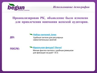 Использование демографии Проанализировав РК, объявление было изменено для привлечения внимания женской аудитории. ДО: ПОСЛЕ: Набор гантелей  Jorex Удобные гантели для регулярных  самостоятельных занятий Идеальная фигура? Легко! Мягкие финтес-гантели с удобным ремешком  для фиксации на руке! 1.8 кг. 
