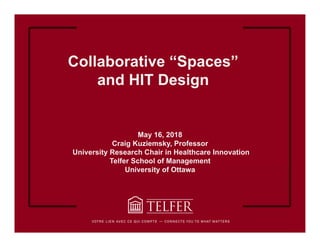 Collaborative “Spaces”
and HIT Design
May 16, 2018
Craig Kuziemsky, Professor
University Research Chair in Healthcare Innovation
Telfer School of Management
University of Ottawa
 