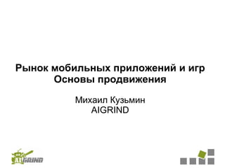 Рынок мобильных приложений и игр
      Основы продвижения

          Михаил Кузьмин
             AIGRIND
 