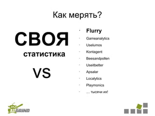 Как мерять?
                 Flurry

СВОЯ
             •


             •
                 Gameanalytics
             •
                 Uselumos

статистика       Kontagent
             •



             •
                 Beesandpollen




  vs
             •
                 Useitbetter
             •
                 Apsalar
             •
                 Localytics
             •
                 Playmonics
             •
                 … тысячи их!
 