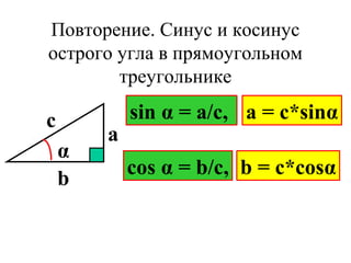 Повторение. Синус и косинус
острого угла в прямоугольном
треугольнике
α
а
b
c sin α = a/c, a = c*sinα
cos α = b/c, b = c*cosα
 