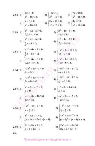 116
2.83. 1)
3 6
16 02
x
x
−
−
⎧
⎨
⎩
,
;
2)
−
−
⎧
⎨
⎩
5 1
16 02
x
x
,
;
3)
7 2 8
16 02
x
x
, ,
;−
⎧
⎨
⎩
4)
x
x
−
−
⎧
⎨
⎩
8 0
16 02
,
;
5)
2 10 0
16 02
x
x
+
−
⎧
⎨
⎩
,
;
6)
3 18
16 02
x
x
,
.−
⎧
⎨
⎩
2.84. 1)
x x
x
2
4 5 0
0 5 1 0
− −
−
⎧
⎨
⎩
,
, ;
2)
x x
x
2
4 5 0
4 8
− −
−
⎧
⎨
⎩
,
;
3)
x x
x
2
4 5 0
4 01
3
− −
−
⎧
⎨
⎪
⎩⎪
,
;
4)
x x
x
2
4 5 0
3 03
7
− −
+
⎧
⎨
⎪
⎩⎪
,
.
2.85. 1)
− + −
−
⎧
⎨
⎪
⎩⎪
x x
x
2
6 8 0
3 5 01
2
,
, ;
2)
− + −
−
⎧
⎨
⎩
x x
x
2
6 8 0
4 9 1
,
;
3)
− + −
+
⎧
⎨
⎩
x x
x
2
6 8 0
0 2 5 3
,
, ;
4)
− + −
− −
⎧
⎨
⎩
x x
x
2
6 8 0
2 6 3
,
.
2.86. 1)
− + −
+
⎧
⎨
⎩
3 4 1 0
2 9 1
2
x x
x
,
;
2)
− + −
−
⎧
⎨
⎩
3 4 1 0
4 1 9
2
x x
x
,
;
3)
− + −
+ −
⎧
⎨
⎩
3 4 1 0
5 8 2
2
x x
x
,
;
4)
− + −
+
⎧
⎨
⎪
⎩⎪
3 4 1 0
1 3
2
1
6
x x
x
,
.
2.87. 1)
x x
x
2
8 15 0
0
− +⎧
⎨
⎩
,
;
2)
x x
x
2
8 15 0
0
− +⎧
⎨
⎩
,
;
3)
− + −⎧
⎨
⎩
x x
x
2
8 15 0
4 16
,
;
4)
− + −
−
⎧
⎨
⎩
x x
x
2
8 15 0
2 10
,
.
2.88. 1)
− + −
+
⎧
⎨
⎪
⎩⎪
x x
x x
2
4 7 0
1
2
,
;
2)
− + −
−
⎧
⎨
⎪
⎩⎪
x x
x x
2
4 7 0
2
2 3
,
;
3)
x x
x x x x
2
4 7 0
1 2 1
− +
− −
⎧
⎨
⎩
,
( )( ) ( );−
4)
− + −
− −
⎧
⎨
⎪
⎩⎪
x x
x x x
2
2
4 7 0
1 1 1
,
( ) ( )( ).+
2.89. 1)
2 3 5 0
4 2 1
2
x x
x x
− +
+
⎧
⎨
⎩
,
;−
2)
2 3 5 0
2 5 5 7
2
x x
x x
− +
+
⎧
⎨
⎩
,
;+
Правообладатель Народная асвета
Народная
асвета
 