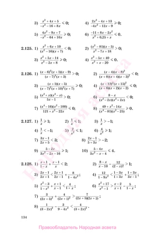 134
3)
x x
x x
2
2
4 5
16 8
0
+ +
− − +
; 4)
2 4 13
4 12 9
2
2 0
x x
x x
− +
− − −
;
5)
4 9 7
64 10
2
2 0
x x
x x
− +
− − +
; 6)
− + −
+ +
11 8 2
0 25
2
2 0
x x
x x,
.
2.125. 1)
x x
x x
2
2
6 10
16 7
0
+ +
− +( )( )
; 2)
( )( )
;
x x
x x
2
2
81 5
7 18
0
− −
− +
3)
x x
x x
2
2
5 14
2 8
0
+ −
− +
; 4)
x x
x x
2
2
5 40
20
0
− +
+ −
.
2.126. 1)
( ) ( )( )
( ) ( )
;
x x x
x x
− + −
− +
6 1 9
7 3
2
4 0 2)
( )( )
( )( )( )
;
x x
x x x
− −
+ + −
4 8
8 4 3
2
2 0
3)
( )( )
( ) ( ) ( )
;
x x
x x x
+ −
− + +
1 5
7 10 72 2 0 4)
( ) ( )
( )( )( )
;
x x
x x x
− +
+ + −
12 15
6 2 2
2 2
0
5)
( )( )
;
x x x x
x
2 2
5 1
0
+ −
−
6)
8
2 22 2 0
−
− +
x
x x x x( )( )
;
7)
( )( )
;
x x
x x
4 2
2
16 100
121 22
0
− −
+ −
8)
49 14
81 25
2
4 2 0
+ −
− −
x x
x x( )( )
.
2.127. 1) 1
1
x
; 2) 1
1
x
; 3) 1
1
x
− ;
4) 1
1
x
− ; 5) 2
2 1
x
; 6) 4
2 1
x
;
7)
3 1
2 5
3
x
x
−
+
; 8)
2 1
5 3
2
x
x
−
+
− ;
9)
5 2
3 2 162 1
−
− −
x
x x
; 10)
5 4
3 42 4
−
− −
x
x x
.
2.128. 1)
x
x
x
x
+
−
−
+
1
1
1
2; 2)
8
10
12
2 7
1
−
− −
x
x x
−
( )
;
3)
2 1
2 1
2 1
2 1
8
1 4 2
x
x
x
x x
−
+
+
− −
+ ; 4) 12
1 9
1 3
1 3
1 3
3 12
−
−
+
+
−x
x
x
x
x
+ ;
5)
x
x
x
x x
2
2
3
1
1
1
4
1
−
−
+
− +
+ ; 6)
x
x
x
x x
2
2
17
1
2
1
5
1
+
−
−
+ −
− ;
7) 3
2 5
4
2 1
7
2 5 2 12 2
( ) ( ) ( )( )
;
x x x x+ + + +
+
8) 1
3 2
3
9 4
4
3 22 2 2
( ) ( )
.
− − +
−
x x x
Правообладатель Народная асвета
Народная
асвета
 