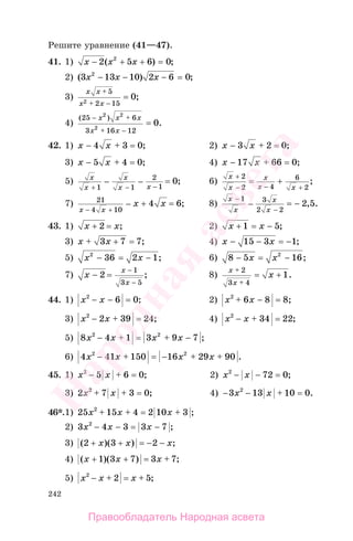 242
Решите уравнение (41—47).
41. 1) x x x− + + =2 5 6 02
( ) ;
2) ( ) ;3 13 10 2 6 02
x x x− − − =
3)
x x
x x
+
+ −
=
5
2 152
0;
4)
( )
.
25 6
3 16 12
2 2
2
0
− +
+ −
=
x x x
x x
42. 1) x x− + =4 3 0; 2) x x− + =3 2 0;
3) x x− + =5 4 0; 4) x x− + =17 66 0;
5) x
x
x
x x+ − −
− −
1 1
2
1
0= ; 6)
x
x
x
x x
+
− − +
+
2
2 4
6
2
= ;
7) 21
4 10
4 6
x x
x x
− +
− + = ; 8)
x
x
x
x
−
−
− −
1 3
2 2
2 5= , .
43. 1) x x+ 2 = ; 2) x x+ 1 5= − ;
3) x x+ =3 7 7+ ; 4) x x− − = −15 3 1;
5) x x2
36 2 1− = − ; 6) 8 5 162
− = −x x ;
7) x
x
x
− =
−
−
2
1
3 5
; 8)
x
x
x
+
+
=
2
3 4
1+ .
44. 1) x x2
6 0− − = ; 2) x x2
6 8 8+ − = ;
3) x x2
2 39 24− + = ; 4) x x2
34 22− + = ;
5) 8 4 1 3 9 72 2
x x x x− + = + − ;
6) 4 41 150 16 29 902 2
x x x x− + = − + + .
45. 1) x x2
5 6 0− + = ; 2) x x2
72 0− − = ;
3) 2 7 3 02
x x+ + = ; 4) − − + =3 13 10 02
x x .
46*.1) 25 15 4 2 10 32
x x x+ + = + ;
2) 3 4 3 3 72
x x x− − = − ;
3) ( )( ) ;2 3 2+ +x x x= − −
4) ( )( ) ;x x x+ +1 3 7 3 7= +
5) x x x2
2 5− + = + ;
Правообладатель Народная асвета
Народная
асвета
 