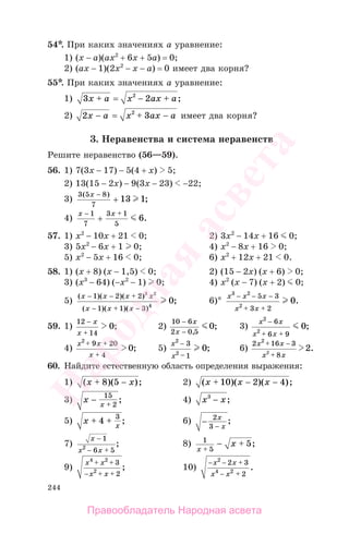 244
54*. При каких значениях а уравнение:
1) (x − a)(ax2
+ 6x + 5a) = 0;
2) (ax − 1)(2x2
− x − a) = 0 имеет два корня?
55*. При каких значениях а уравнение:
1) 3 22
x a x ax a+ = − + ;
2) 2 32
x a x ax a− = + − имеет два корня?
3. Неравенства и система неравенств
Решите неравенство (56—59).
56. 1) 7(3x − 17) − 5(4 + x) 5;
2) 13(15 − 2x) − 9(3x − 23) −22;
3)
3 5 8
7
13 1
( )
;
x −
+
4)
x x− +
+
1
7
3 1
5
6.
57. 1) x2
− 10x + 21 0; 2) 3x2
− 14x + 16 0;
3) 5x2
− 6x + 1 0; 4) x2
− 8x + 16 0;
5) x2
− 5x + 16 0; 6) x2
+ 12x + 21 0.
58. 1) (x + 8) (x − 1,5) 0; 2) (15 − 2x) (x + 6) 0;
3) (x3
− 64) (−x2
− 1) 0; 4) x2
(x − 7) (x + 2) 0;
5)
( )( )( )
( )( )( )
;
x x x x
x x x
− − +
− + −
1 2 2
1 1 3
3 2
4
0 6)* x x x
x x
3 2
2
5 3
3 2
0
− − −
+ +
.
59. 1)
12
14
0
−
+
x
x
; 2)
10 6
2 0 5
0
−
−
x
x ,
; 3)
x x
x x
2
2
6
6 9
0
−
+ +
;
4)
x x
x
2
9 20
4
0
+ +
+
; 5)
x
x
2
2
3
1
0
−
−
; 6)
2 16 3
8
2
2
2
x x
x x
+ −
+
.
60. Найдите естественную область определения выражения:
1) ( )( );x x+ −8 5 2) ( )( )( );x x x+ − −10 2 4
3) x x
− +
15
2
; 4) x x3
− ;
5) x x
+ +4
3
; 6) −
−
2
3
x
x
;
7)
x
x x
−
− +
1
6 52
; 8) 1
5
5
x
x
+
− + ;
9)
x x
x x
4 2
2
3
2
+ +
− + +
; 10)
− −
−
x x
x x
2
4
2 3
22
+
+
.
Правообладатель Народная асвета
Народная
асвета
 