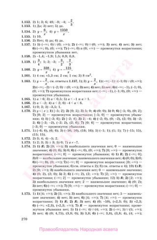 270
1.152. 2) 1; 3; 6; 48; −8; −4; − 2
3
.
1.153. 1) Да; 3) нет; 5) да.
1.154. 2) y
x
= 6 ; 4) y
x
= 1350.
1.155. 1) 10.
1.156. 2) Нет; 4) да; 6) да.
1.157. 1) 1) (− ; 0) (0; + ); 2) (− ; 0) (0; + ); 3) нет; 4) нет; 5) нет;
6) (− ; 0), (0; + ); 7) (− ; 0) и (0; + ) — промежутки возрастания;
промежутков убывания нет.
1.158. 2) −1,4; −1,9; 1,5; 0,9; 0,8.
1.159. 1) 3
4
; 1; 2; −3; − 3
2
; − 2
3
.
1.160. 2) y
x
= 338; 4) y
x
= −125.
1.161. 1) 4 см; ≈5,3 см; 2 см; 1 см; 3) 8 см2
.
1.163. 1) y
x
= − 2 , см. ответы к 1.157, 1); 3) y
x
= 2 , 1) (− ; −1) (−1; 0) (0; + );
2) (− ; −2) (−2; 0) (0; + ); 3) нет; 4) нет; 5) нет; 6) (− ; −1), (−1; 0),
(0; + ); 7) промежутков возрастания нет; (− ; −1), (−1; 0), (0; + ) —
промежутки убывания.
1.165. 1) а 6; 3) a 0,5; 5) a −1 и a 1.
1.166. 2) а −2; 4) a 2; 6) −4 a 6.
1.167. 1) 0; 3; 3) −3,5; 1.
1.170. 2) у = | х |; 1) [−5; 2]; 2) [0; 5]; 3) 5; 0; 4) (0; 0); 5) 0; 6) [−5; 0), (0; 2];
7) [0; 2] — промежуток возрастания; [−5; 0] — промежуток убыва-
ния; 4) 1) [−3; 6]; 2) [−2; 4]; 3) 2; −4; 4) (−2; 0), (0; −2), (2; 0); 5) −2;
2; 6) [−3; −2), (−2; 2), (2; 6]; 7) [0; 6] — промежуток возрастания;
[−3; 0] — промежуток убывания.
1.171. 1) (−6; 6), (6; 6); 3) (−16; 16), (16; 16); 5) (−1; 1); (1; 1); 7) (−15; 15),
(15; 15).
1.172. 2) 3; 4; 4) −5; 2.
1.173. 1) 2; 3; 3) ± 3; 5) 0; 7) а ≠ −7.
1.174. 2) 1) R; 2) [0; + ); 3) наибольшего значения нет; 0 — наименьшее
значение; 4) (0; 0); 5) 0; 6) (− ; 0), (0; + ); 7) [0; + ) — промежуток
возрастания; (− ; 0] — промежуток убывания; 4) 1) R; 2) (− ; 0];
3) 0 — наибольшее значение; наименьшего значения нет; 4) (0; 0); 5) 0;
6) (− ; 0), (0; + ); 7) (− ; 0] — промежуток возрастания; [0; + ) —
промежуток убывания; 6) см. ответы к 2); 8) см. ответы к 4); 10) 1) R;
2) [0; + ); 3) наибольшего значения нет; 0 — наименьшее значение;
4) (0; 2), (2; 0); 5) 2; 6) (− ; 2), (2; + ); 7) [2; + ) — промежуток
возрастания; (− ; 2] — промежуток убывания; 12) 1) R; 2) [2; + );
3) наибольшего значения нет; 2 — наименьшее значение; 4) (0; 2);
5) нет; 6) (− ; + ); 7) [0; + ) — промежуток возрастания; (− ; 0] —
промежуток убывания.
1.175. 1) 1) [4; + ); 2) [5; + ); 3) наибольшего значения нет; 5 — наимень-
шее значение; 4) нет; 5) нет; 6) [4; + ); 7) [4; + ) — промежуток
возрастания; 3) 1) R; 2) R; 3) нет; 4) (0; −59), (≈2,3; 0); 5) ≈2,3;
6) (− ; ≈2,3), (≈2,3; + ); 7) R — промежуток возрастания; проме-
жутков убывания нет; 5) 1) (− ; 4) (4; + ); 2) (− ; 5) (5; + );
3) нет; 4) (0; 4,75), (3,8; 0); 5) 3,8; 6) (− ; 3,8), (3,8; 4), (4; + );
Правообладатель Народная асвета
Народная
асвета
 