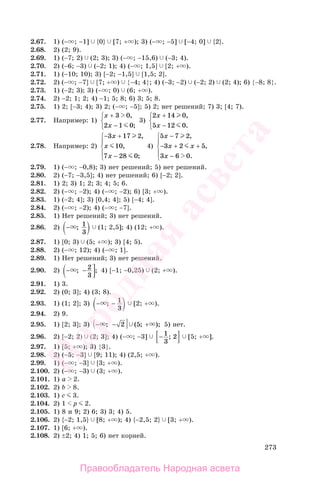 273
2.67. 1) (− ; −1] {0} [7; + ); 3) (− ; −5] [−4; 0] {2}.
2.68. 2) (2; 9).
2.69. 1) (−7; 2) (2; 3); 3) (− ; −15,6) (−3; 4).
2.70. 2) (−6; −3) (−2; 1); 4) (− ; 1,5] [2; + ).
2.71. 1) (−10; 10); 3) [−2; −1,5] [1,5; 2].
2.72. 2) (− ; −7] [7; + ) {−4; 4}; 4) (−3; −2) (−2; 2) (2; 4); 6) {−8; 8}.
2.73. 1) (−2; 3); 3) (− ; 0) (6; + ).
2.74. 2) −2; 1; 2; 4) −1; 5; 8; 6) 3; 5; 8.
2.75. 1) 2; [−3; 4); 3) 2; (− ; −5]; 5) 2; нет решений; 7) 3; [4; 7).
2.77. Например: 1)
х
x
+
−
⎧
⎨
⎩
3 0
2 1 0
,
;
3)
2 14 0
5 12 0
х
x
+
−
⎧
⎨
⎩
,
.
2.78. Например: 2)
− +
−
⎧
⎨
⎪
⎩
⎪
3 17 2
10
7 28 0
x
x
x
,
,
;
4)
5 7 2
3 2 5
3 6 0
x
x x
x
−
− + +
−
⎧
⎨
⎪
⎩
⎪
,
,
.
2.79. 1) (− ; −0,8); 3) нет решений; 5) нет решений.
2.80. 2) (−7; −3,5]; 4) нет решений; 6) [−2; 2].
2.81. 1) 2; 3) 1; 2; 3; 4; 5; 6.
2.82. 2) (− ; −2); 4) (− ; −2); 6) [3; + ).
2.83. 1) (−2; 4]; 3) [0,4; 4]; 5) [−4; 4].
2.84. 2) (− ; −2); 4) (− ; −7].
2.85. 1) Нет решений; 3) нет решений.
2.86. 2) − ; 1
3
(1; 2,5]; 4) (12; + ).
2.87. 1) [0; 3) (5; + ); 3) [4; 5).
2.88. 2) (− ; 12); 4) (− ; 1].
2.89. 1) Нет решений; 3) нет решений.
2.90. 2) − −; 2
3
; 4) [−1; −0,25) (2; + ).
2.91. 1) 3.
2.92. 2) (0; 3]; 4) (3; 8).
2.93. 1) (1; 2]; 3) − −; 1
3
[2; + ).
2.94. 2) 9.
2.95. 1) [2; 3]; 3) − − +; ( ; );2 5 5) нет.
2.96. 2) [−2; 2) (2; 3]; 4) (− ; −3] − 1
3
2; [5; + ].
2.97. 1) [5; + ); 3) {3}.
2.98. 2) (−5; −3] [9; 11); 4) (2,5; + ).
2.99. 1) (− ; −3] [3; + ).
2.100. 2) (− ; −3) (3; + ).
2.101. 1) а 2.
2.102. 2) b 8.
2.103. 1) c 3.
2.104. 2) 1 p 2.
2.105. 1) 8 и 9; 2) 6; 3) 3; 4) 5.
2.106. 2) {−2; 1,5} [8; + ); 4) {−2,5; 2} [3; + ).
2.107. 1) [6; + ).
2.108. 2) ±2; 4) 1; 5; 6) нет корней.
Правообладатель Народная асвета
Народная
асвета
 