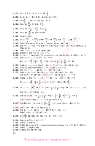 274
2.109. 1) 1; 1,5; 3) ±3; 5) 0; 5; 7) 12
3
.
2.110. 2) −8; 0; 4) −14; 4; 6) −1; 3,5; 8) −12,5.
2.111. 1) 31
3
; 7; 3) −24; 20; 5) −1,8; 5.
2.112. 2) 6; 4) 10
11
; 5; 6) 2; 6 2
3
.
2.113. 1) 1; 3) −7 1
2
; −3 2
3
; 2; 5) 1
3
.
2.114. 2) 5; 4) 11
3
; 6) нет корней.
2.115. 1) −0,5; 3) 5.
2.116. 1) 12 км
ч
; 15 км
ч
; 2) 60 км
ч
; 80 км
ч
; 3) 8 км
ч
; 4) 18 км
ч
.
2.117. 1) За 10 мин; за 15 мин; 2) за 6 ч; за 9 ч; 3) 7; 4) 21.
2.118. 2) (− ; −4) (1; + ); 4) (− ; −8,6) [0; + ); 6) (3,6; 4,9); 8) (0,9; 4];
10) (−2; 5).
2.119. 1) (− ; −4) (2; + ); 3) (6; 11).
2.120. 2) (0; 8); 4) (− ; −2) (7; + ).
2.121. 1) (− ; −11) (−8; 4) (12; + ); 3) (−14; −5) (1; 7); 5) (−18; −16] [−10; 7).
2.122. 2) (− ; −5) [−3,2; 2) [2,3; + );
4) − − −; ;21
3
1 21
2
(4; + ); 6) −11
3
1
2
; (3; 5).
2.123. 1) (1; 3] [4; + ); 3) (−5; −3) (1; 2); 5) (− ; −3) [2,5; + ).
2.124. 2) R; 4) нет решений; 6) (− ; −0,5) (−0,5; + ).
2.125. 1) (− ; −7) (−4; 4); 3) (− ; −7] [2; + ).
2.126. 2) (− ; −8) (−4; 3) (3; 4); 4) (− ; −6) (−2; 2) {12};
6) (−2; 0) (0; 2) (8; + ); 8) (− ; −5) (−3; 3) (5; + ).
2.127. 1) (0; 1]; 3) (− ; −1) (0; + ); 5) −∞ −; 2 2; + ;
7) − − − +; ; ;51
3
21
2
9) − −7 2 7 2 2
3
; ; .
2.128. 2) (2; 3) 8 6
7
10; ; 4) − − +1 1
3
1
3
; ; ; 6) (− ; −1) (1; 5);
8) (− ; −1,5) (0,9; 1,5).
2.129. 1) (−4; 4); 3) − +; ; ;1
3
1
3
5) − −⎡
⎣⎢
⎤
⎦⎥
− +⎡
⎣⎢
⎤
⎦⎥
12
3
1 1
5
; ; ;
7) (− ; 0,5] (1; 4) (4; + ); 9) (−0,5; 0,5].
2.130. 2) [−10; 0) [10; + ); 4) 0 10
11
; (2; + ); 6) (−4; −1] [1; 2).
2.131. 1) (− ; 0) (6; + ); 3) [−0,5; 3].
2.132. 2) (−6; 1) (5; 6); 4) (− ; −1) (−1; 1) [3; + );
6) (−8; −5) (−2; 2) (5; + ).
2.133. 1) 2 2
3
6; (6; 16]; 3) (− ; −4) (0,5; + ).
2.134. 2) (− ; 0,75]; 4) (−8; −7).
2.135. 1) (2; 4); 3) (−5; 1).
2.136. 1) Да; 2) если а и b стороны прямоугольника, то а ∈ (0; 2); b ∈ (3; 5).
2.137. 1) (3; 7); 2) [13; 36].
2.138. 1) (20; 60); 2) (10; 70).
Правообладатель Народная асвета
Народная
асвета
 