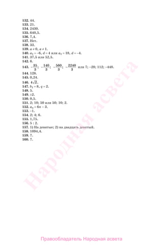 132. 44.
133. 21.
134. 2430.
135. 640,5.
136. 7,4.
137. Нет.
138. 33.
139. а ≠ 0, а ≠ 1.
140. а1 = −6, d = 4 или а1 = 18, d = −4.
141. 37,5 или 52,5.
142. 6.
143. − 35
3
; −140
3
; − 560
3
; − 2240
3
или 7; −28; 112; −448.
144. 128.
145. 0,24.
146. 4 2.
147. b1 = 8, q = 2.
148. 5.
149. ±2.
150. 0,5.
151. 2; 10; 50 или 50; 10; 2.
152. аn = 6n − 3.
153. −1.
154. 2; 4; 6.
155. 1,75.
156. 5 : 2.
157. 1) На девятые; 2) на двадцать девятый.
158. 1094,4.
159. 7.
160. 7.
Правообладатель Народная асвета
Народная
асвета
 