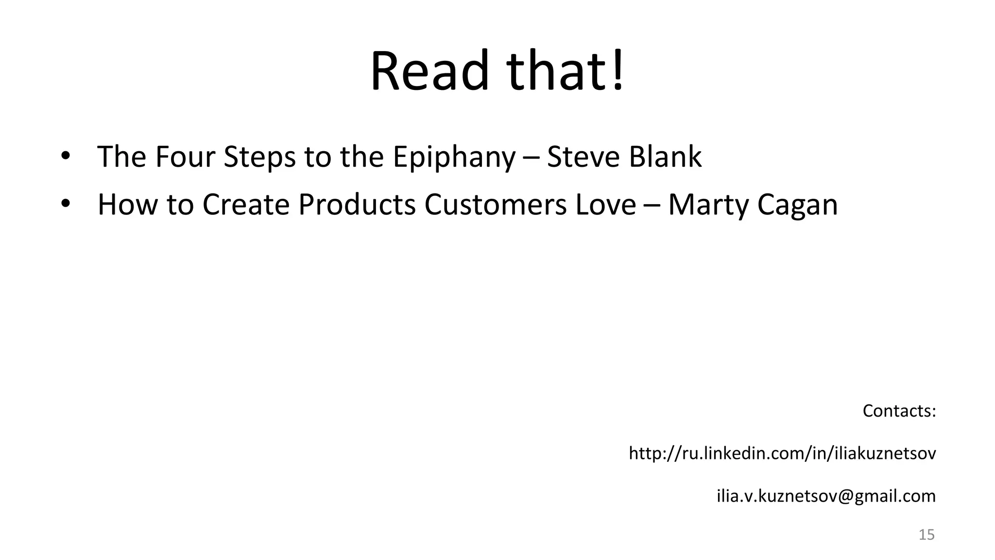 Read that! 
• The Four Steps to the Epiphany – Steve Blank 
• How to Create Products Customers Love – Marty Cagan 
Contacts: 
http://ru.linkedin.com/in/iliakuznetsov 
ilia.v.kuznetsov@gmail.com 
15 
