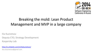 Breaking the mold: Lean Product 
Management and MVP in a large company 
Ilia Kuznetsov 
Deputy CTO, Strategy Development 
Kaspersky Lab 
http://ru.linkedin.com/in/iliakuznetsov/ 
ilia.v.kuznetsov@gmail.com 
 