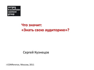 Что значит:  «Знать свою аудиторию»? Сергей Кузнецов i-COMference, Moscow, 2011 