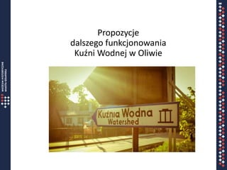 Propozycje
dalszego funkcjonowania
Kuźni Wodnej w Oliwie
Imię Nazwisko
mail@mhmg.pl
 