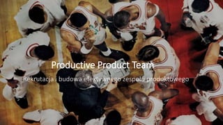 Productive Product Team
Rekrutacja i budowa efektywnego zespołu produktowego
 