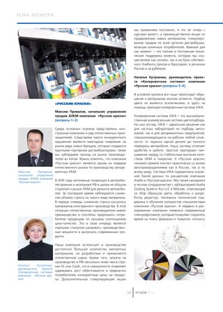 т е м а н о м е р а
КУЗОВ 201624
«РУССКИЕ КРАСКИ»
Максим Привалов, начальник управления
продаж АЛКМ компании «Русские краски»
(вопросы 1-2)
Среди основных игроков представлены ино­
странные компании и ряд отечественных прои­
зводителей. Следствием такого конкурентного
окружения является ежегодное появление на
рынке ряда новых брендов, которые создаются
крупными торговыми дистрибьюторами, также
мы наблюдаем приход на рынок производи­
телей из Китая. Важно отметить, что компания
«Русские краски» является одним из лидеров
отечественного рынка по производству авторе­
монтных ЛКМ.
В 2016 году негативные тенденции в автомоби­
лестроении и экономике РФ в целом не обошли
стороной и рынок ЛКМ для ремонта автомоби­
лей. За последнее время наблюдается сниже­
ние объема спроса на такого вида материалы.
В  первую очередь снижение спроса коснулось
материалов иностранного производства. В этой
ситуации отечественные производители имеют
преимущество и способны предложить потре­
бителю продукцию по лучшему соотношению
цена-качество. Это в свою очередь является
хорошим стимулом развивать производствен­
ные мощности и выпускать современные про­
дукты.
Наша компания использует в производстве
достаточно большое количество импортных
материалов, но разработано и применяется
отечественное сырье. Кроме того, затраты на
производство в РФ несколько ниже чем в стра­
нах ЕС или США, что в совокупности позволяет
сдерживать рост себестоимости и предлагать
потребителям конкурентные цены на продук­
ты. Дополнительные стимулирующие акции
мы применяем постоянно, и это не «игры с
курсами валют», а преимущественно акции по
продвижению новых материалов, стимулиро­
ванию продаж по всей цепочке дистрибуции,
включая конечных потребителей. Важный для
нас момент — это полная и постоянная техни­
ческая поддержка клиента, которую мы осу­
ществляем как онлайн, так и на базе собствен­
ного Учебного Центра в Ярославле, в регионах
России и за рубежом.
Наталья Кутракова, руководитель проек­
та «Колеровочная система» компании
«Русские краски» (вопросы 3-4)
В условиях кризиса все чаще происходит обра­
щение к материалам эконом сегмента. Подбор
цвета не является исключением, и здесь на
помощь приходит колеровочная система VIKA.
Колеровочная система VIKA – это высококаче­
ственная универсальная система цветоподбора.
На наш взгляд, VIKA – идеальное решение как
для частных лабораторий по подбору автоэ­
малей, так и для авторемонтных предприятий,
специализирующихся на работах любой слож­
ности: от окраски одной детали до полного
перекраса автомобиля. Нашу систему отличает
удобство в работе, простые пропорции сме­
шивания наряду со стабильным высоким каче­
ством ЛКМ и покрытия. У «Русских красок»
налажен прямой контакт практически со всеми
автопроизводителями как в России, так и по
всему миру. Система VIKA подкреплена огром­
ной базой данных по расцветкам компании
Axalta и «Русские краски». Мы также находимся
в тесном сотрудничестве с лабораторией Axalta
Coating Systems Rus LLC в Москве, отвечающей
за сбор образцов цвета, обработку и разра­
ботку рецептур. Налажена техническая под­
держка и обучение колористов специалистами
компании «Русские краски». А недавно в рас­
поряжении компании появился современный
спектрофотометр, который позволяет сократить
время на поиск формулы и повысить точность
Максим Привалов,
начальник управления
продаж АЛКМ компании
«Русские краски»
Наталья Кутракова,
руководитель проекта
«Колеровочная система»
компании «Русские кра-
ски»
 