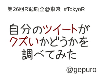 第26回R勉強会@東京 #TokyoR



自分のツイートが
クズいかどうかを
 調べてみた
              @gepuro
 