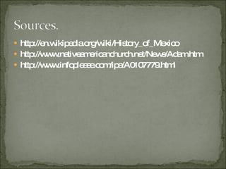 http://en.wikipedia.org/wiki/History_of_Mexico http://www.nativeamericanchurch.net/News/Adam.htm http://www.infoplease.com/ipa/A0107779.html  