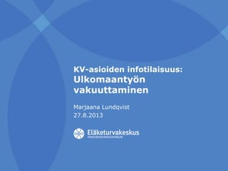 KV-asioiden infotilaisuus:
Ulkomaantyön
vakuuttaminen
Marjaana Lundqvist
27.8.2013
 
