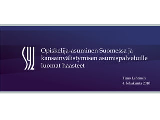 Opiskelija-asuminen Suomessa ja kansainvälistymisen asumispalveluille luomat haasteet Timo Lehtinen  4. lokakuuta 2010 
