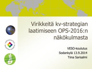 Virikkeitä kv-strategian 
laatimiseen OPS-2016:n 
näkökulmasta 
VESO-koulutus 
Sodankylä 13.9.2014 
Tiina Sarisalmi 
 
