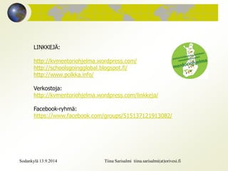 LINKKEJÄ: 
http://kvmentoriohjelma.wordpress.com/ 
http://schoolsgoingglobal.blogspot.fi/ 
http://www.polkka.info/ 
Verkostoja: 
http://kvmentoriohjelma.wordpress.com/linkkeja/ 
Facebook-ryhmä: 
https://www.facebook.com/groups/515137121913082/ 
Sodankylä 13.9.2014 Tiina Sarisalmi tiina.sarisalmi(at)orivesi.fi 
