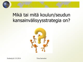 Mikä tai mitä koulun/seudun 
kansainvälisyysstrategia on? 
Sodankylä 13.9.2014 Tiina Sarisalmi 
 