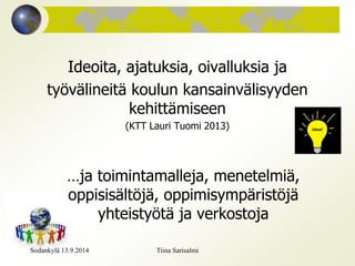 Ideoita, ajatuksia, oivalluksia ja 
työvälineitä koulun kansainvälisyyden 
kehittämiseen 
(KTT Lauri Tuomi 2013) 
…ja toimintamalleja, menetelmiä, 
oppisisältöjä, oppimisympäristöjä 
yhteistyötä ja verkostoja 
Sodankylä 13.9.2014 Tiina Sarisalmi 
 