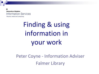 Finding & using
   information in
      your work
Peter Coyne - Information Adviser
         Falmer Library
 