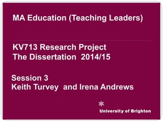 Session 3
Keith Turvey and Irena Andrews
MA Education (Teaching Leaders)
KV713 Research Project
The Dissertation 2014/15
 