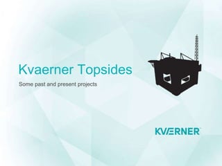 Kvaerner Topsides
Some past and present projects
 